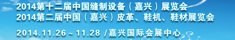 2014第十二屆中國(guó)縫制設(shè)備（嘉興）展覽會(huì)<br>2014第二屆中國(guó)（嘉興）皮革、鞋機(jī)、鞋材展覽會(huì)